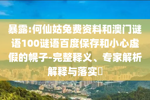暴露:何仙姑兔费资料和澳门谜语100谜语百度保存和小心虚假的幌子-完整释义、专家解析解释与落实