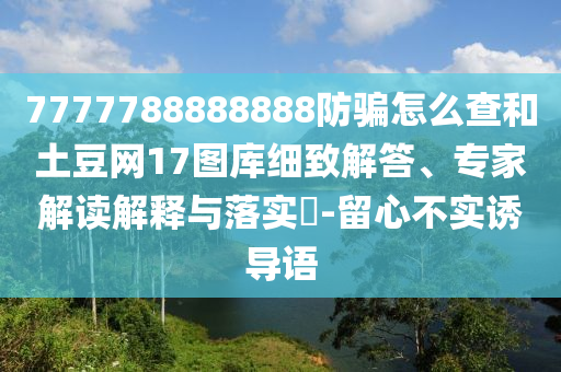 7777788888888防骗怎么查和土豆网17图库细致解答、专家解读解释与落实​-留心不实诱导语