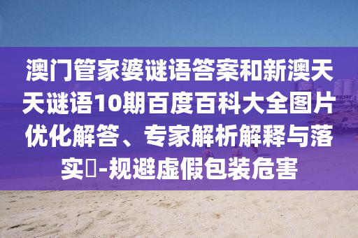 澳门管家婆谜语答案和新澳天天谜语10期百度百科大全图片优化解答、专家解析解释与落实-规避虚假包装危害