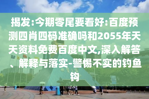 揭发:今期零尾要看好:百度预测四肖四码准确吗和2055年天天资料免费百度中文,深入解答、解释与落实-警惕不实的钓鱼钩