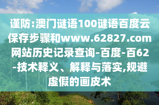 谨防:澳门谜语100谜语百度云保存步骤和www.62827.com网站历史记录查询-百度-百62-技术释义、解释与落实,规避虚假的画皮术
