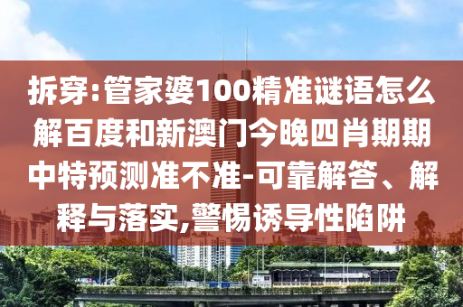 拆穿:管家婆100精准谜语怎么解百度和新澳门今晚四肖期期中特预测准不准-可靠解答、解释与落实,警惕诱导性陷阱