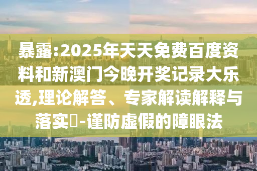 暴露:2025年天天免费百度资料和新澳门今晚开奖记录大乐透,理论解答、专家解读解释与落实-谨防虚假的障眼法