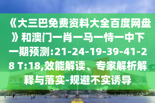 《大三巴免费资料大全百度网盘》和澳门一肖一马一恃一中下一期预测:21-24-19-39-41-28 T:18,效能解读、专家解析解释与落实-规避不实诱导