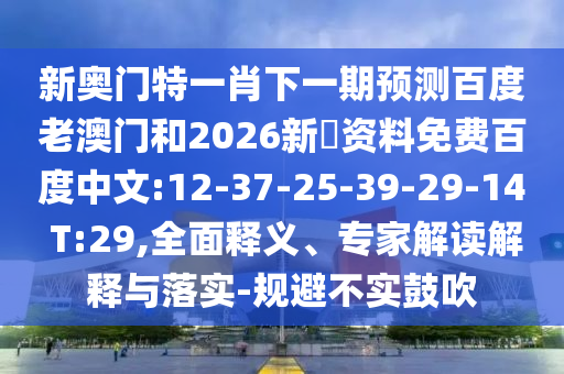 新奥门特一肖下一期预测百度老澳门和2026新奧资料免费百度中文:12-37-25-39-29-14 T:29,全面释义、专家解读解释与落实-规避不实鼓吹