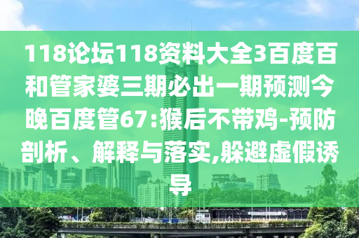 118论坛118资料大全3百度百和管家婆三期必出一期预测今晚百度管67:猴后不带鸡-预防剖析、解释与落实,躲避虚假诱导