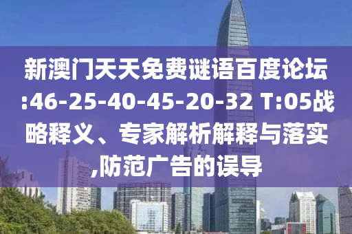 新澳门天天免费谜语百度论坛:46-25-40-45-20-32 T:05战略释义、专家解析解释与落实,防范广告的误导