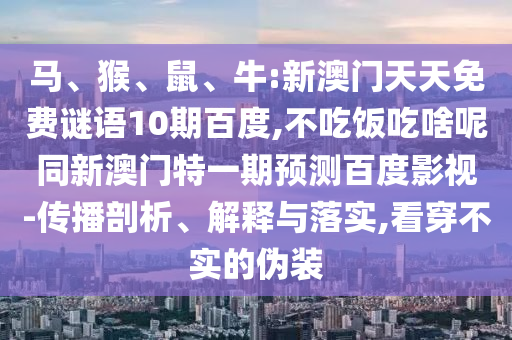 马、猴、鼠、牛:新澳门天天免费谜语10期百度,不吃饭吃啥呢同新澳门特一期预测百度影视-传播剖析、解释与落实,看穿不实的伪装