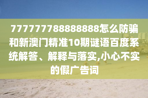 777777788888888怎么防骗和新澳门精准10期谜语百度系统解答、解释与落实,小心不实的假广告词