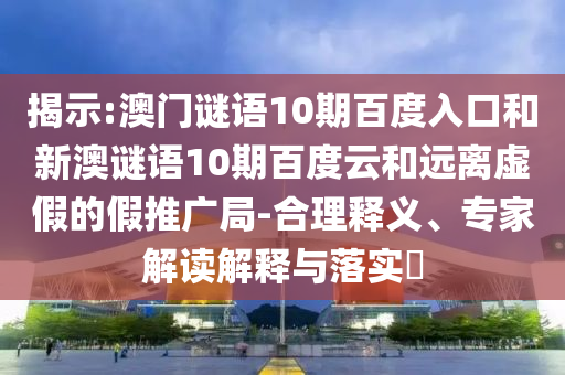 揭示:澳门谜语10期百度入口和新澳谜语10期百度云和远离虚假的假推广局-合理释义、专家解读解释与落实