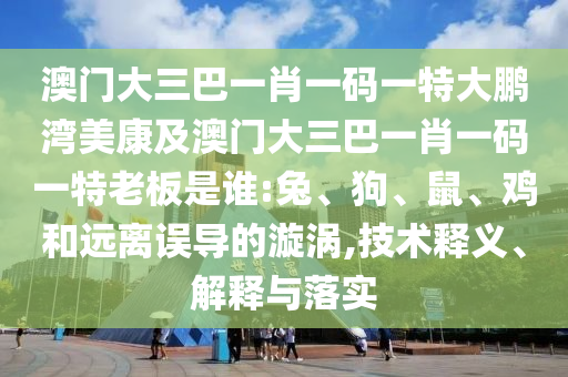 澳门大三巴一肖一码一特大鹏湾美康及澳门大三巴一肖一码一特老板是谁:兔、狗、鼠、鸡和远离误导的漩涡,技术释义、解释与落实