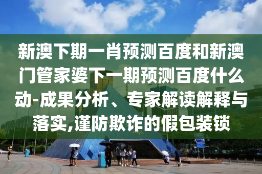 新澳下期一肖预测百度和新澳门管家婆下一期预测百度什么动-成果分析、专家解读解释与落实,谨防欺诈的假包装锁