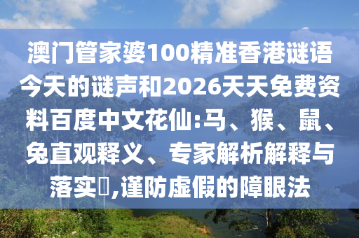 澳门管家婆100精准香港谜语今天的谜声和2026天天免费资料百度中文花仙:马、猴、鼠、兔直观释义、专家解析解释与落实​,谨防虚假的障眼法