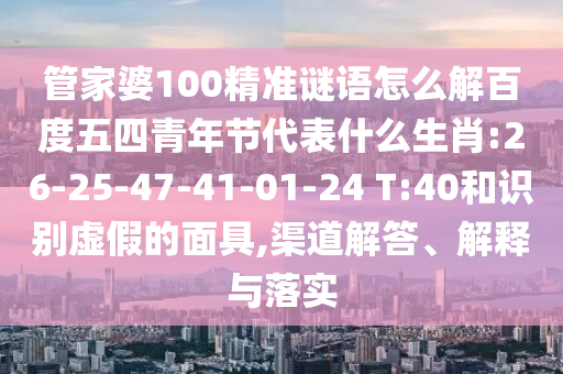 管家婆100精准谜语怎么解百度五四青年节代表什么生肖:26-25-47-41-01-24 T:40和识别虚假的面具,渠道解答、解释与落实