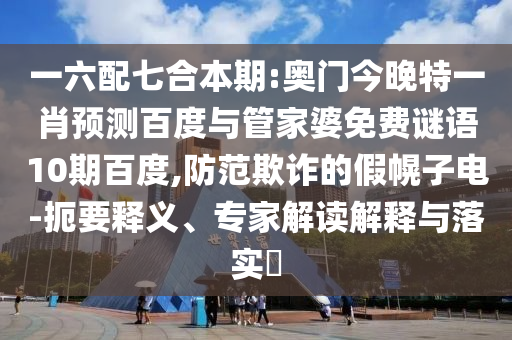 一六配七合本期:奥门今晚特一肖预测百度与管家婆免费谜语10期百度,防范欺诈的假幌子电-扼要释义、专家解读解释与落实
