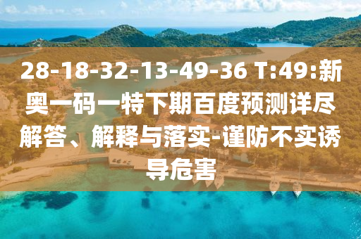 28-18-32-13-49-36 T:49:新奥一码一特下期百度预测详尽解答、解释与落实-谨防不实诱导危害