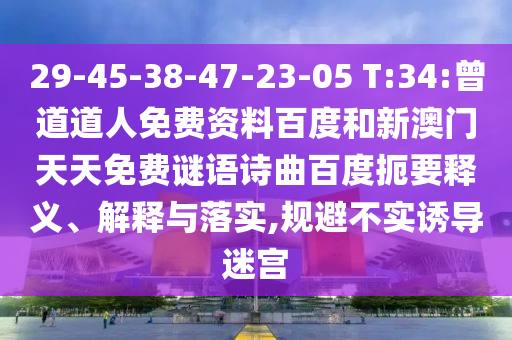 29-45-38-47-23-05 T:34:曾道道人免费资料百度和新澳门天天免费谜语诗曲百度扼要释义、解释与落实,规避不实诱导迷宫