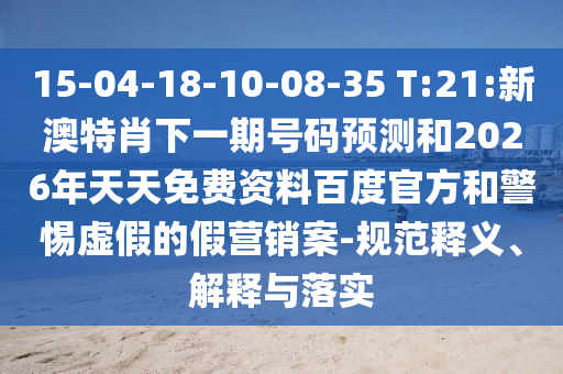 15-04-18-10-08-35 T:21:新澳特肖下一期号码预测和2026年天天免费资料百度官方和警惕虚假的假营销案-规范释义、解释与落实