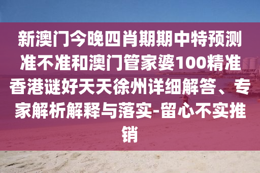 新澳门今晚四肖期期中特预测准不准和澳门管家婆100精准香港谜好天天徐州详细解答、专家解析解释与落实-留心不实推销