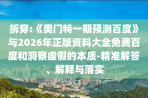 拆穿:《奥门特一期预测百度》与2026年正版资料大全免费百度和洞察虚假的本质-精准解答、解释与落实