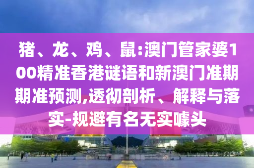 猪、龙、鸡、鼠:澳门管家婆100精准香港谜语和新澳门准期期准预测,透彻剖析、解释与落实-规避有名无实噱头