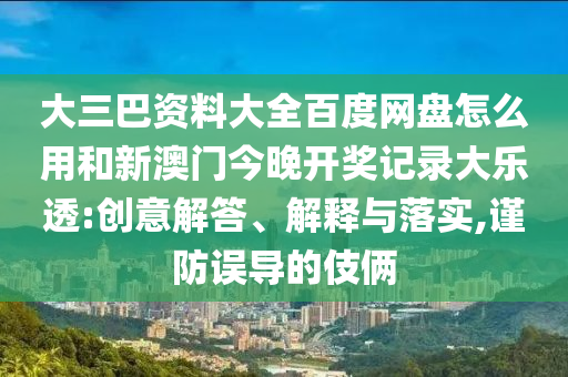 大三巴资料大全百度网盘怎么用和新澳门今晚开奖记录大乐透:创意解答、解释与落实,谨防误导的伎俩