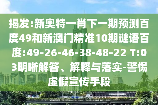 揭发:新奥特一肖下一期预测百度49和新澳门精准10期谜语百度:49-26-46-38-48-22 T:03明晰解答、解释与落实-警惕虚假宣传手段