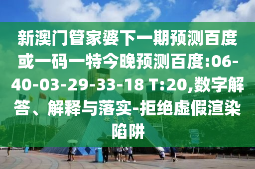 新澳门管家婆下一期预测百度或一码一特今晚预测百度:06-40-03-29-33-18 T:20,数字解答、解释与落实-拒绝虚假渲染陷阱