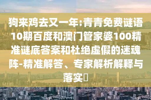 狗来鸡去又一年:青青免费谜语10期百度和澳门管家婆100精准谜底答案和杜绝虚假的迷魂阵-精准解答、专家解析解释与落实
