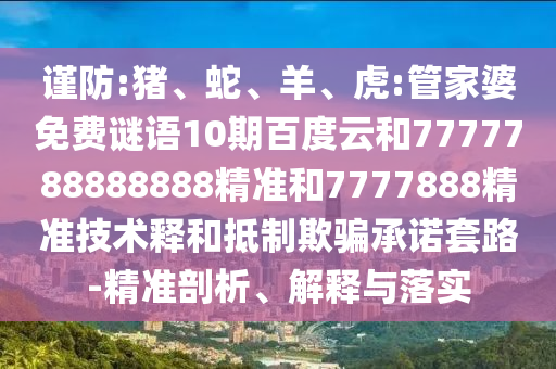 谨防:猪、蛇、羊、虎:管家婆免费谜语10期百度云和7777788888888精准和7777888精准技术释和抵制欺骗承诺套路-精准剖析、解释与落实