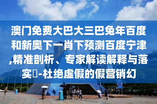 澳门免费大巴大三巴兔年百度和新奥下一肖下预测百度宁津,精准剖析、专家解读解释与落实-杜绝虚假的假营销幻