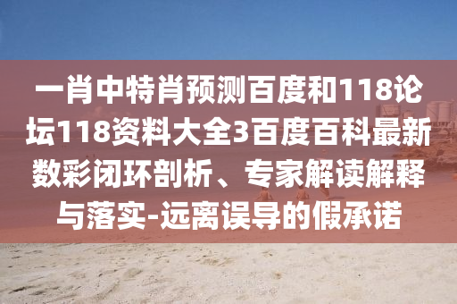 一肖中特肖预测百度和118论坛118资料大全3百度百科最新数彩闭环剖析、专家解读解释与落实-远离误导的假承诺