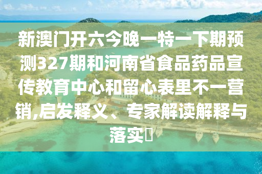 新澳门开六今晚一特一下期预测327期和河南省食品药品宣传教育中心和留心表里不一营销,启发释义、专家解读解释与落实