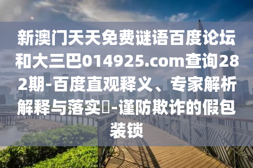 新澳门天天免费谜语百度论坛和大三巴014925.com查询282期-百度直观释义、专家解析解释与落实​-谨防欺诈的假包装锁