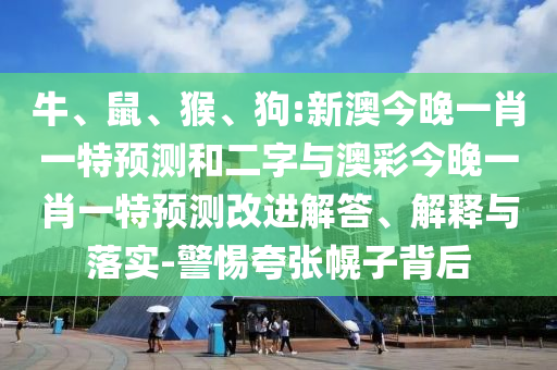 牛、鼠、猴、狗:新澳今晚一肖一特预测和二字与澳彩今晚一肖一特预测改进解答、解释与落实-警惕夸张幌子背后