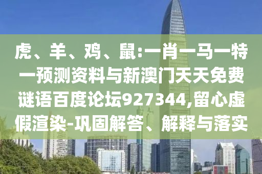 虎、羊、鸡、鼠:一肖一马一特一预测资料与新澳门天天免费谜语百度论坛927344,留心虚假渲染-巩固解答、解释与落实