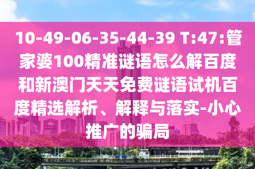 10-49-06-35-44-39 T:47:管家婆100精准谜语怎么解百度和新澳门天天免费谜语试机百度精选解析、解释与落实-小心推广的骗局
