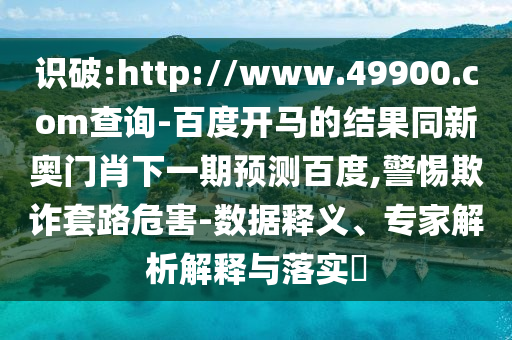 识破:http://www.49900.com查询-百度开马的结果同新奥门肖下一期预测百度,警惕欺诈套路危害-数据释义、专家解析解释与落实