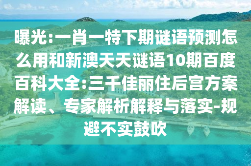 曝光:一肖一特下期谜语预测怎么用和新澳天天谜语10期百度百科大全:三千佳丽住后宫方案解读、专家解析解释与落实-规避不实鼓吹