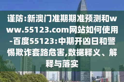 谨防:新澳门准期期准预测和www.55123.com网站如何使用-百度55123:中期开凶日和警惕欺诈套路危害,数据释义、解释与落实