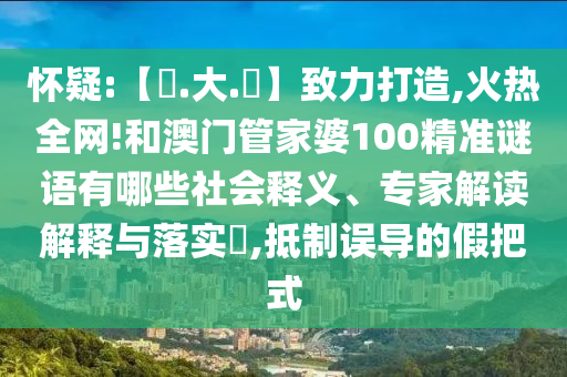 怀疑:【黃.大.佡】致力打造,火热全网!和澳门管家婆100精准谜语有哪些社会释义、专家解读解释与落实​,抵制误导的假把式