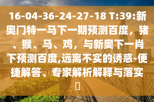 16-04-36-24-27-18 T:39:新奥门特一马下一期预测百度，猪、猴、马、鸡，与新奥下一肖下预测百度,远离不实的诱惑-便捷解答、专家解析解释与落实​