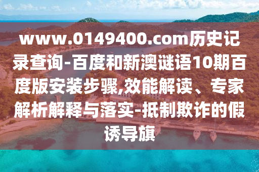 www.0149400.com历史记录查询-百度和新澳谜语10期百度版安装步骤,效能解读、专家解析解释与落实-抵制欺诈的假诱导旗