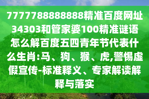 7777788888888精准百度网址34303和管家婆100精准谜语怎么解百度五四青年节代表什么生肖:马、狗、猴、虎,警惕虚假宣传-标准释义、专家解读解释与落实