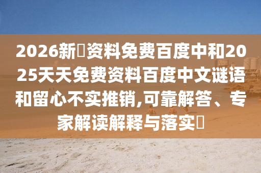 2026新奧资料免费百度中和2025天天免费资料百度中文谜语和留心不实推销,可靠解答、专家解读解释与落实