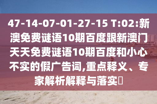 47-14-07-01-27-15 T:02:新澳免费谜语10期百度跟新澳门天天免费谜语10期百度和小心不实的假广告词,重点释义、专家解析解释与落实​