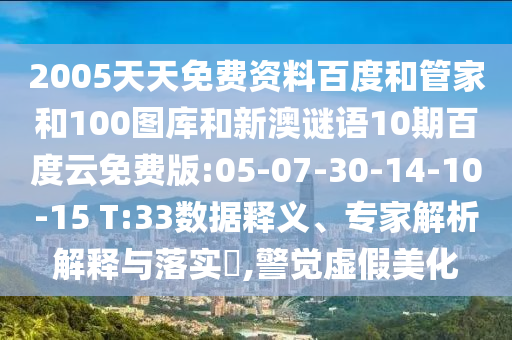 2005天天免费资料百度和管家和100图库和新澳谜语10期百度云免费版:05-07-30-14-10-15 T:33数据释义、专家解析解释与落实​,警觉虚假美化