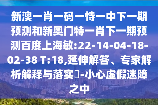 新澳一肖一码一恃一中下一期预测和新奥门特一肖下一期预测百度上海敏:22-14-04-18-02-38 T:18,延伸解答、专家解析解释与落实-小心虚假迷障之中