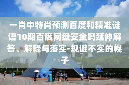 一肖中特肖预测百度和精准谜语10期百度网盘安全吗延伸解答、解释与落实-规避不实的幌子