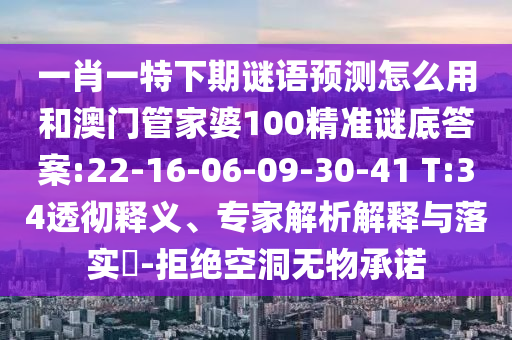 一肖一特下期谜语预测怎么用和澳门管家婆100精准谜底答案:22-16-06-09-30-41 T:34透彻释义、专家解析解释与落实-拒绝空洞无物承诺